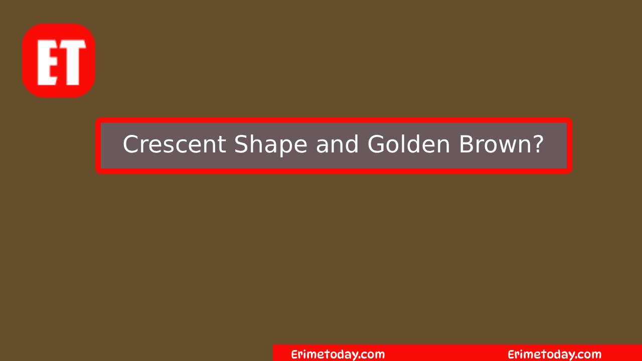 Crescent Shape and Golden Brown