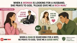When a woman is looking for a husband, she prays to God, ‘Please give me a rich man.’ But when a man is searching for a wife, he prays to God, ‘Give me a good wife.